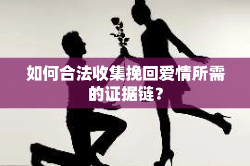 如何合法收集挽回爱情所需的证据链？