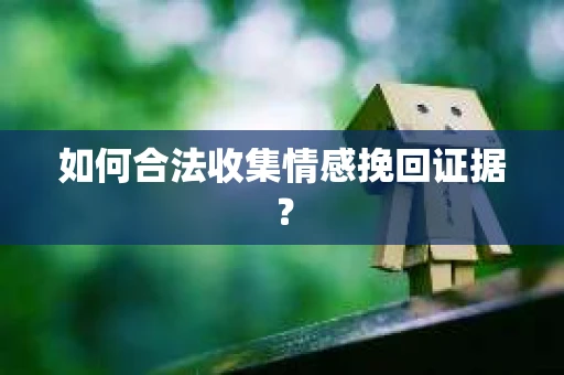 如何合法收集情感挽回证据？