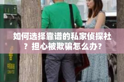 如何选择靠谱的私家侦探社？担心被欺骗怎么办？
