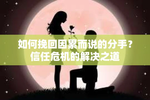 如何挽回因累而说的分手?信任危机的解决之道 如何挽回因累而说的分手?信任危机的解决之道