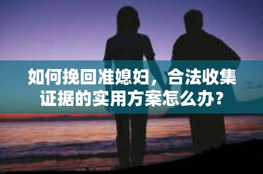 如何挽回准媳妇，合法收集证据的实用方案怎么办？