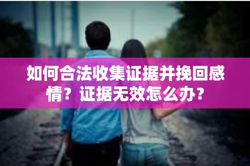 如何合法收集证据并挽回感情？证据无效怎么办？