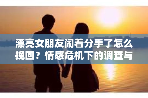 漂亮女朋友闹着分手了怎么挽回？情感危机下的调查与应对策略