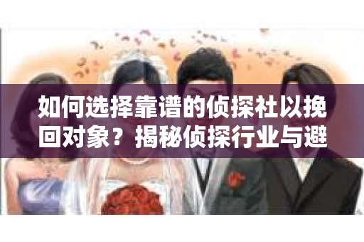如何选择靠谱的侦探社以挽回对象？揭秘侦探行业与避坑指南