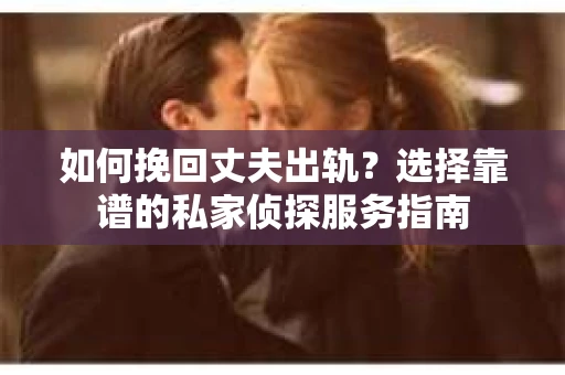 如何挽回丈夫出轨？选择靠谱的私家侦探服务指南