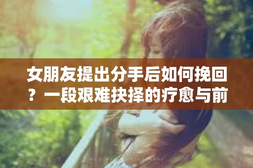 女朋友提出分手后如何挽回？一段艰难抉择的疗愈与前行之路