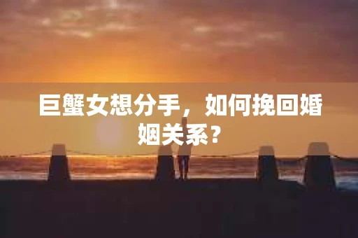 巨蟹女想分手，如何挽回婚姻关系？