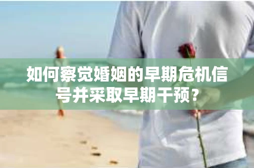 如何察觉婚姻的早期危机信号并采取早期干预？