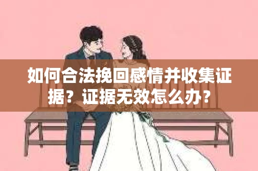 如何合法挽回感情并收集证据？证据无效怎么办？