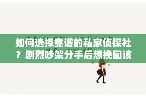 如何选择靠谱的私家侦探社？剧烈吵架分手后想挽回该怎么做？
