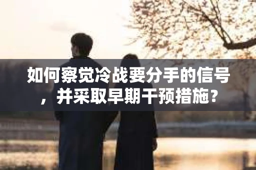 如何察觉冷战要分手的信号，并采取早期干预措施？