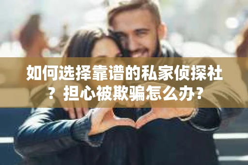 如何选择靠谱的私家侦探社？担心被欺骗怎么办？