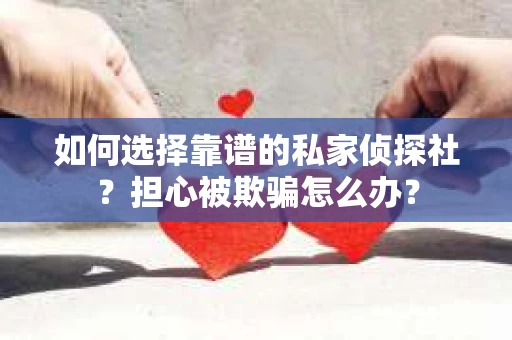 如何选择靠谱的私家侦探社？担心被欺骗怎么办？