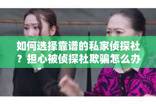 如何选择靠谱的私家侦探社?担心被侦探社欺骗怎么办? 如何选择靠谱的私家侦探社?担心被侦探社欺骗怎么办?
