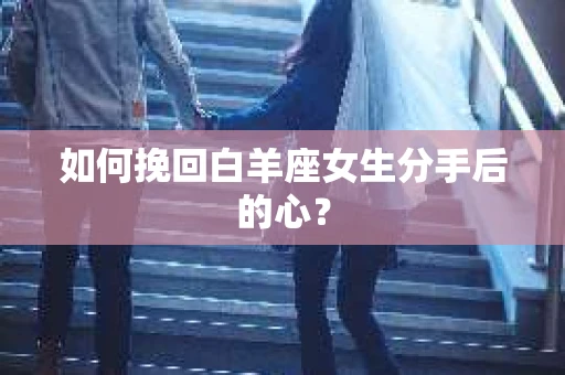 如何挽回白羊座女生分手后的心？