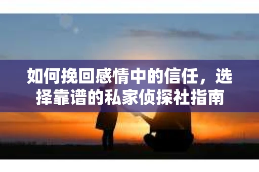 如何挽回感情中的信任，选择靠谱的私家侦探社指南