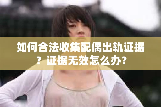 如何合法收集配偶出轨证据?证据无效怎么办? 如何合法收集配偶出轨证据?证据无效怎么办?