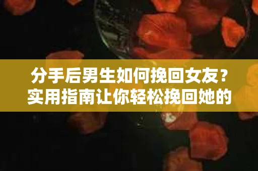 分手后男生如何挽回女友？实用指南让你轻松挽回她的心