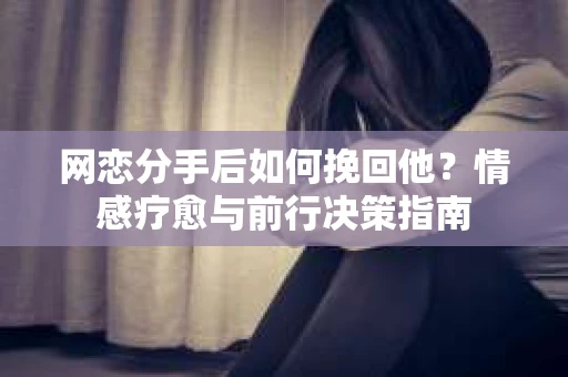 网恋分手后如何挽回他？情感疗愈与前行决策指南