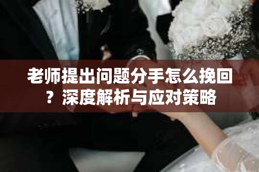 老师提出问题分手怎么挽回?深度解析与应对策略 老师提出问题分手怎么挽回?深度解析与应对策略