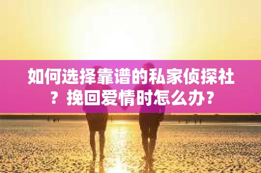 如何选择靠谱的私家侦探社？挽回爱情时怎么办？