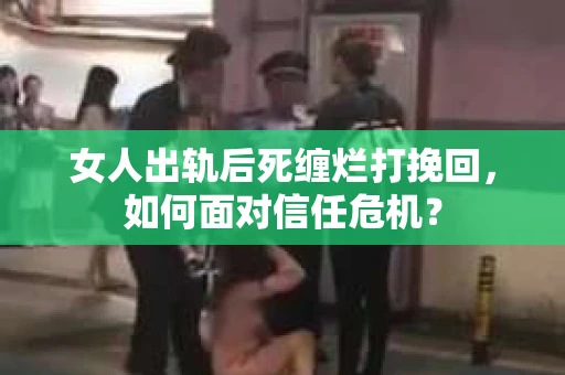 女人出轨后死缠烂打挽回，如何面对信任危机？