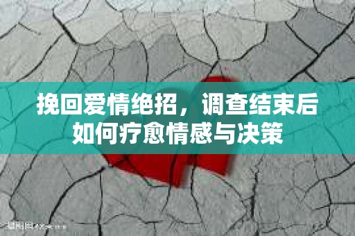 挽回爱情绝招，调查结束后如何疗愈情感与决策