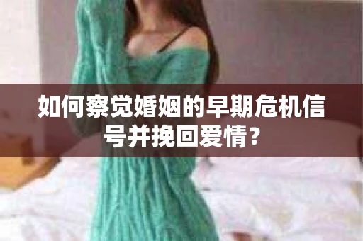 如何察觉婚姻的早期危机信号并挽回爱情？