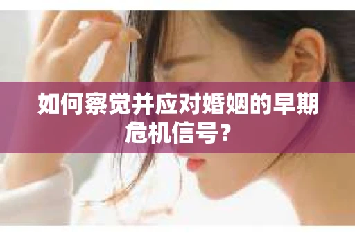 如何察觉并应对婚姻的早期危机信号? 如何察觉并应对婚姻的早期危机信号?