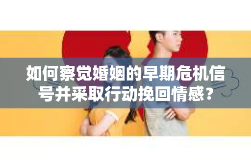 如何察觉婚姻的早期危机信号并采取行动挽回情感? 如何察觉婚姻的早期危机信号并采取行动挽回情感?