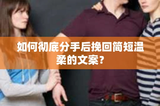 如何彻底分手后挽回简短温柔的文案？