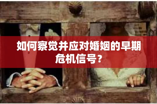 如何察觉并应对婚姻的早期危机信号？