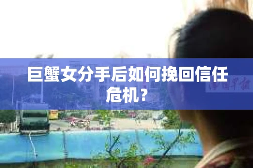 巨蟹女分手后如何挽回信任危机? 巨蟹女分手后如何挽回信任危机?
