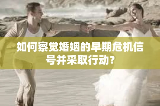 如何察觉婚姻的早期危机信号并采取行动？