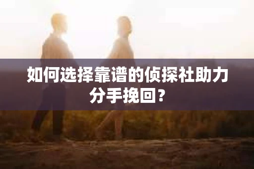 如何选择靠谱的侦探社助力分手挽回？