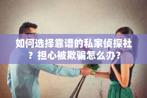 如何选择靠谱的私家侦探社？担心被欺骗怎么办？