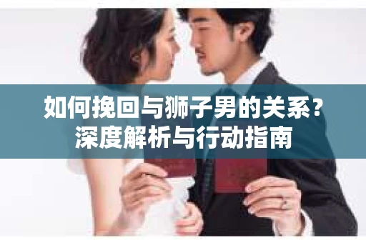 如何挽回与狮子男的关系？深度解析与行动指南