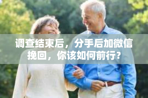 调查结束后，分手后加微信挽回，你该如何前行？