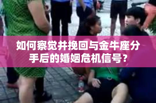 如何察觉并挽回与金牛座分手后的婚姻危机信号？