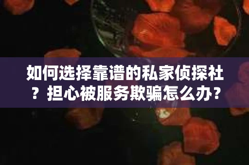如何选择靠谱的私家侦探社？担心被服务欺骗怎么办？