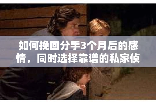 如何挽回分手3个月后的感情，同时选择靠谱的私家侦探社？