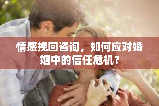 情感挽回咨询，如何应对婚姻中的信任危机？