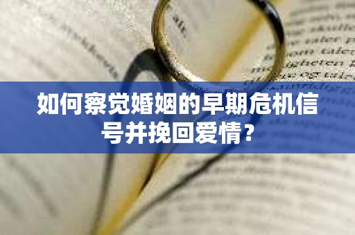 如何察觉婚姻的早期危机信号并挽回爱情？