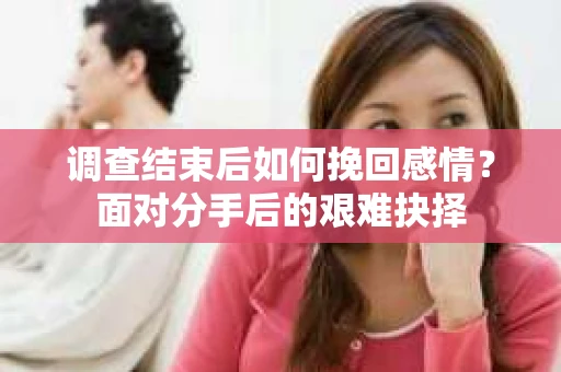调查结束后如何挽回感情？面对分手后的艰难抉择
