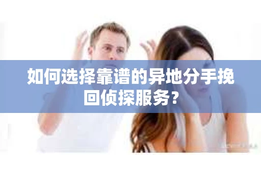 如何选择靠谱的异地分手挽回侦探服务? 如何选择靠谱的异地分手挽回侦探服务?