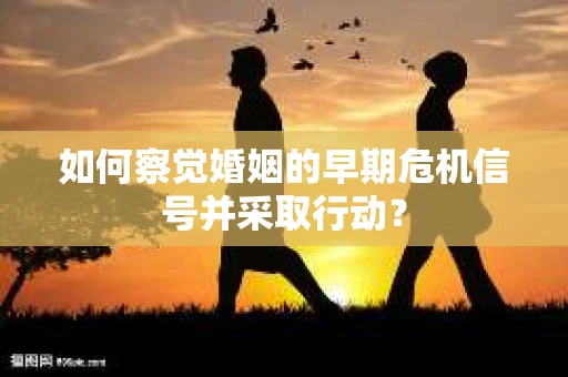 如何察觉婚姻的早期危机信号并采取行动？