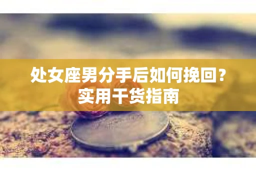 处女座男分手后如何挽回？实用干货指南