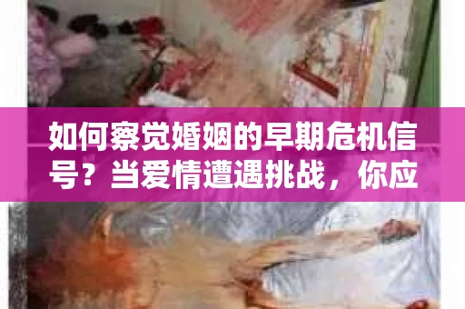 如何察觉婚姻的早期危机信号?当爱情遭遇挑战,你应该怎么办? 如何察觉婚姻的早期危机信号?当爱情遭遇挑战,你应该怎么办?