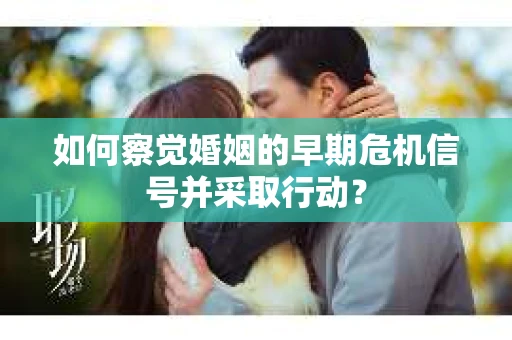 如何察觉婚姻的早期危机信号并采取行动？