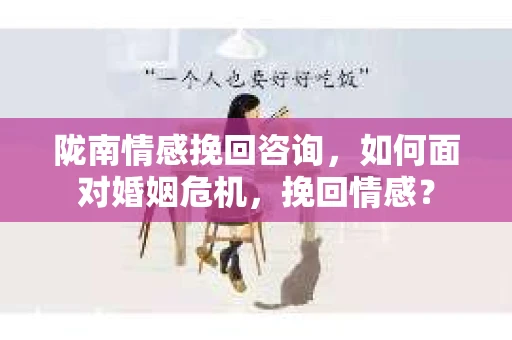 陇南情感挽回咨询，如何面对婚姻危机，挽回情感？